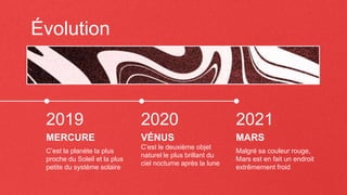 Évolution
C’est la planète la plus
proche du Soleil et la plus
petite du système solaire
MERCURE
C’est le deuxième objet
naturel le plus brillant du
ciel nocturne après la lune
VÉNUS
2021
2019 2020
Malgré sa couleur rouge,
Mars est en fait un endroit
extrêmement froid
MARS
 