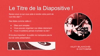 Savez-vous ce qui vous aide à rendre votre point de
vue très clair ?
Des listes comme celle-ci :
● Elles sont simples
● Vous pouvez organiser vos idées clairement
● Vous n’oublierez jamais d’acheter du lait !
Et le plus important : le public ne manquera pas le
but de votre présentation
Le Titre de la Diapositive !
 
