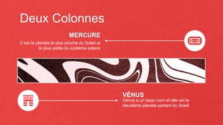 Deux Colonnes
C’est la planète la plus proche du Soleil et
la plus petite du système solaire
Vénus a un beau nom et elle est la
deuxième planète partant du Soleil
MERCURE
VÉNUS
 