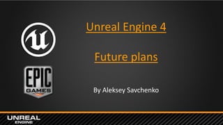 Unreal Engine 4
Future plans
By Aleksey Savchenko
 