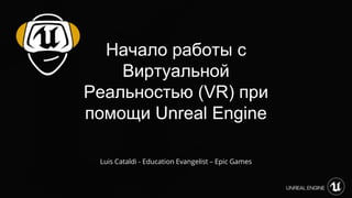 Luis Cataldi - Education Evangelist – Epic Games
Начало работы с
Виртуальной
Реальностью (VR) при
помощи Unreal Engine
 