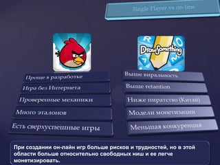 При создании он-лайн игр больше рисков и трудностей, но в этой
области больше относительно свободных ниш и ее легче
монетизировать.
 