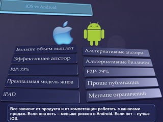 Все зависит от продукта и от компетенции работать с каналами
продаж. Если она есть – меньше рисков в Android. Если нет – лучше
iOS.
 