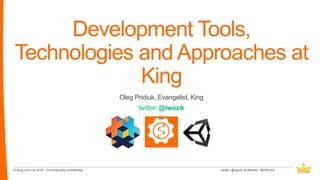 © King.com Ltd 2016 – Commercially confidential
Development Tools,
Technologies and Approaches at
King
Oleg Pridiuk, Evang...