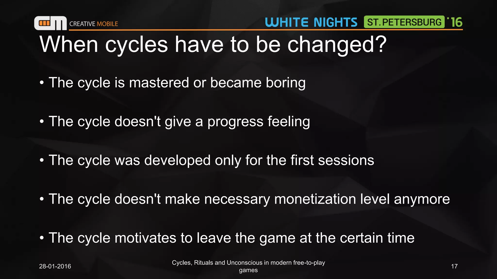 When cycles have to be changed?
• The cycle is mastered or became boring
• The cycle doesn't give a progress feeling
• The cycle was developed only for the first sessions
• The cycle doesn't make necessary monetization level anymore
• The cycle motivates to leave the game at the certain time
28-01-2016
Cycles, Rituals and Unconscious in modern free-to-play
games
17
 