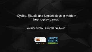 Cycles, Rituals and Unconscious in modern
free-to-play games
Aleksey Rehlov | External Producer
 