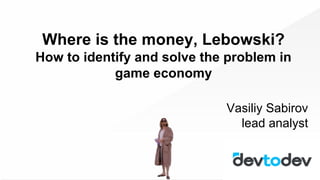 Where is the money, Lebowski?
How to identify and solve the problem in
game economy
Vasiliy Sabirov
lead analyst
 