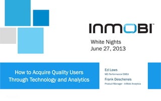 How to Acquire Quality Users
Through Technology and Analytics
Ed Laws
MD Performance EMEA
Frank Deschenes
Product Manager - InMobi Analytics
White Nights
June 27, 2013
 