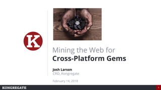 1
Mining the Web for
Cross-Platform Gems
Josh Larson
CRO, Kongregate
February 14, 2018
 
