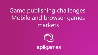 Game publishing challenges.
Mobile and browser games
markets
 