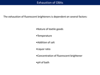 Exhaustion of OBAs
The exhaustion of fluorescent brighteners is dependent on several factors:
•Nature of textile goods
•Temperature
•Addition of salt
•Liquor ratio
•Concentration of fluorescent brightener
•pH of bath
 