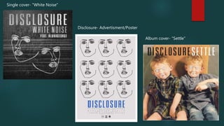 Single cover- "White Noise"
Album cover- "Settle"
Disclosure- Advertisment/Poster
 