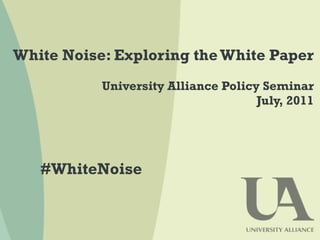 White Noise: Exploring the White Paper University Alliance Policy Seminar July, 2011 #WhiteNoise 