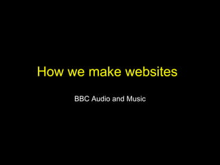 How we make websites BBC Audio and Music 