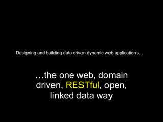 Designing and building data driven dynamic web applications… … the one web, domain driven,  RESTful , open, linked data way 