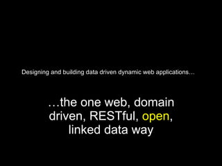 Designing and building data driven dynamic web applications… … the one web, domain driven, RESTful,  open , linked data way 