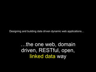 Designing and building data driven dynamic web applications… … the one web, domain driven, RESTful, open,  linked data  way 