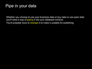 Pipe in your data Whether you choose to use your business data or buy data or use open data you’ll need a way of  piping  it into your database schema You’ll probably have to  reshape  it to make it suitable for publishing 