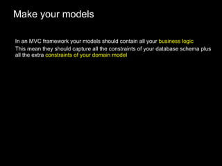 Make your models In an MVC framework your models should contain all your  business logic This mean they should capture all the constraints of your database schema plus all the extra  constraints of your domain model 