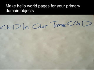 Make hello world pages for your primary domain objects 