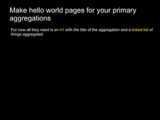 Make hello world pages for your primary aggregations For now all they need is an  h1  with the title of the aggregation and a  linked list  of things aggregated 