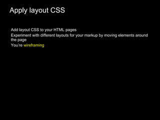 Apply layout CSS Add layout CSS to your HTML pages Experiment with different layouts for your markup by moving elements around the page You’re  wireframing 
