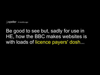 j.speller  4 months ago Be good to see but, sadly for use in HE, how the BBC makes websites is with loads of  licence payers' dosh ...  