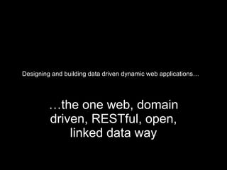 Designing and building data driven dynamic web applications… … the one web, domain driven, RESTful, open, linked data way 