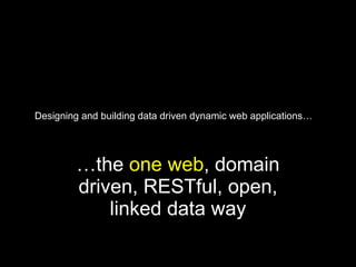 Designing and building data driven dynamic web applications… … the  one web , domain driven, RESTful, open, linked data way 