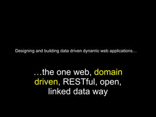 Designing and building data driven dynamic web applications… … the one web,  domain driven , RESTful, open, linked data way 