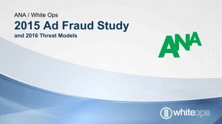 ANA / White Ops
2015 Ad Fraud Study
and 2016 Threat Models
 
