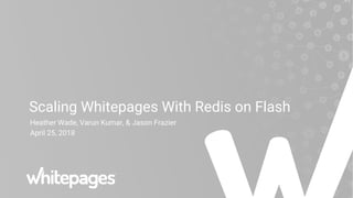 Scaling Whitepages With Redis on Flash
Heather Wade, Varun Kumar, & Jason Frazier
April 25, 2018
 