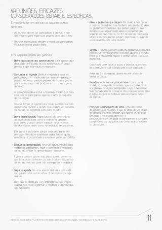 //REUNIÕES EFICAZES:
CONSIDERAÇÕES GERAIS E ESPECÍFICAS
É importante ter em atenção os seguintes pontos                           Ideias e problemas que surgem: De modo a não perder
                                                                          o controlo da reunião, mas também sem perder as ideias
genéricos:                                                                ou problemas importantes que podem surgir no seu
                                                                          decurso, deve registar essas ideias e problemas que
   As reuniões devem ser participativas e abertas, e não
                                                                          poderão ser discutidos ou no m da reunião, caso exista
   um encontro para impor suas próprias ideias aos outros.
                                                                          tempo e os participantes estejam disponíveis, ou agendar
                                                                          esses assuntos para outra reunião.
   Reuniões improdutivas afectam a moral dos participantes
   e causam menor produtividade.

                                                                          Tarefas: É natural que nem todos os problemas e assuntos
                                                                          possam ser completamente resolvidos durante a reunião,
E os seguintes pontos em particular:                                      portanto é necessário registar e atribuir tarefas a pessoas
                                                                          especí cas.
   De nir expectativas aos apresentadores: Cada apresentador
   deve saber a nalidade da sua apresentação, o tempo                     Cada tarefa deve incluir a acção a executar, quem tem
   previsto, e que informação é necessária.                               de a executar e qual o prazo para a sua conclusão.

   Comunicar a Agenda: Distribuir a agenda a todos os                     Antes do m da reunião, deverá resumir a lista de
   participantes, com a antecedência necessária para que                  tarefas atribuídas.
   possam ter tempo para se preparar, de modo a garantir
   que a reunião seja mais produtiva e com menor perda                    Periodicamente resumir pontos-chave: É fácil perder
   de tempo.                                                              o controlo da agenda da reunião, após os comentários
                                                                          e sugestões de alguns participantes. Logo, é necessário
   A convocatória deve incluir a nalidade, o líder, data, hora,           fazer, periodicamente, o resumo dos principais temas, obter
   local, lista de participantes, agenda, e todos os requisitos           o consenso geral e continuar para o próximo ponto
   de preparação.                                                         da agenda.

   Reserve tempo na agenda para novas questões que são
   apresentadas durante a reunião (que podem ser discutidas               Promover a participação de todos: Uma das razões
   na reunião, ou agendadas para outra reunião).                          da existência de reuniões, é que as ideias de um grupo
                                                                          de pessoas são mais e cazes que apenas as de cada
   De nir regras básicas: Regras básicas são um conjunto                  um, logo, é necessário promover a
   de expectativas sobre como a reunião irá decorrer,                     participação activa de todos os participantes, e controlar
   e de como o grupo deverá trabalhar, tanto na troca                     comportamentos disruptivos, tais como falta de respeito
   de informações, assim como na resolução de problemas.                  ou distracções.

   Este ponto é importante porque cada participante tem
   um estilo diferente, e estabelecer regras básicas ajuda
   a melhorar a produtividade e a resolver potenciais conﬂitos.


   Efectuar as apresentações: Reservar alguns minutos para
   receber os participantes, voltar a comunicar a nalidade
   da reunião, e fazer as apresentações necessárias.

   É prática comum ignorar este passo quando pensamos
   que todos já se conhecem ou que já sabem o objectivo
   da reunião, mas isso pode não corresponder à realidade.


   Seguir a agenda: Ter uma agenda de nida e conhecida,
   não garante uma reunião e caz. É necessário que seja
   seguida.

   Dado que foi distribuída com antecedência, no início da
   reunião deve rever, con rmar e modi car a agenda caso
   seja necessário.




COMO ACABAR DE FINITIVAMENTE, E DE MODO SIMPLES, COM REUNIÕES “ABORRECIDAS” E INE FICIENTES                                            11
 