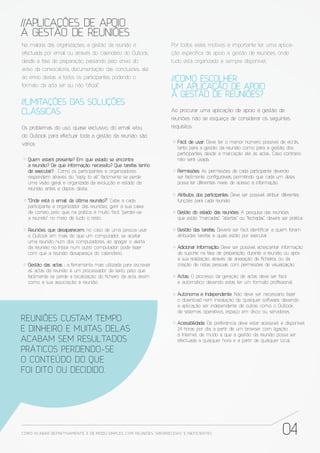 //APLICAÇÕES DE APOIO
À GESTÃO DE REUNIÕES
Na maioria das organizações, a gestão da reunião é                     Por todos estes motivos é importante ter uma aplica-
efectuada por email ou através do calendário do Outlook,               ção especí ca de apoio à gestão de reuniões, onde
desde a fase de preparação, passando pelo envio do                     tudo está organizado e sempre disponível.
aviso da convocatória, documentação das conclusões, até
ao envio destas a todos os participantes, podendo o                    //COMO ESCOLHER
formato da acta ser ou não “o cial”.                                   UM APLICAÇÃO DE APOIO
                                                                       À GESTÃO DE REUNIÕES?
//LIMITAÇÕES DAS SOLUÇÕES
CLÁSSICAS                                                              Ao procurar uma aplicação de apoio à gestão de
                                                                       reuniões não se esqueça de considerar os seguintes
Os problemas do uso, quase exclusivo, do email e/ou                    requisitos:
do Outlook para efectuar toda a gestão da reunião são
vários:                                                                   Fácil de usar: Deve ter o menor número possível de ecrãs,
                                                                          tanto para a gestão da reunião como para a gestão dos
                                                                          participantes, desde a marcação até às actas. Caso contrário
   Quem estará presente? Em que estado se encontra                        não será usada.
   a reunião? De que informação necessito? Que tarefas tenho
   de executar? : Como os participantes e organizadores                   Permissões: As permissões de cada participante deverão
   respondem através do “reply to all” facilmente se perde                ser facilmente con guráveis, permitindo que cada um deles
   uma visão geral e organizada da evolução e estado da ´                 possa ter diferentes níveis de acesso à informação.
   reunião, antes e depois desta.
                                                                          Atributos dos participantes: Deve ser possível atribuir diferentes
   “Onde está o email da última reunião?”: Cabe a cada                    funções para cada reunião.
   participante e organizador das reuniões, gerir a sua caixa
   de correio, pelo que, na prática, é muito fácil “perder-se             Gestão do estado das reuniões: A pesquisa das reuniões
   a reunião” no meio de tudo o resto.                                    que estão “marcadas”, “abertas” ou “fechadas”, deverá ser prática.

   Reuniões que desaparecem: no caso de uma pessoa usar                   Gestão das tarefas: Deverá ser fácil identi car a quem foram
   o Outlook em mais do que um computador, se aceitar                     atribuídas tarefas e quais estão por executar.
   uma reunião num dos computadores, ao apagar o alerta
   da reunião no Inbox num outro computador, pode fazer                   Adicionar Informação: Deve ser possível acrescentar informação
   com que a reunião desapareça do calendário.                            de suporte na fase de preparação, durante a reunião, ou após
                                                                          a sua realização, através de anexação de cheiros ou da
   Gestão das actas : a ferramenta mais utilizada para escrever           criação de notas pessoais com permissões de visualização.
   as actas da reunião é um processador de texto, pelo que
   facilmente se perde a localização do cheiro da acta, assim             Actas: O processo da geração de actas deve ser fácil
   como a sua associação à reunião.                                       e automático devendo estas ter um formato pro ssional.

                                                                          Autónoma e Independente: Não deve ser necessário fazer
                                                                          o download nem instalação de qualquer software, devendo
                                                                          a aplicação ser independente de outras como o Outlook,
                                                                          de sistemas operativos, espaço em disco ou servidores.
REUNIÕES CUSTAM TEMPO                                                     Acessibilidade: De preferência deve estar acessível e disponível
E DINHEIRO E MUITAS DELAS                                                 24 horas por dia, a partir de um browser com ligação
                                                                          à Internet, de modo a que a gestão da reunião possa ser
ACABAM SEM RESULTADOS                                                     efectuada a qualquer hora e a partir de qualquer local.

PRÁTICOS PERDENDO-SE
O CONTEÚDO DO QUE
FOI DITO OU DECIDIDO.




COMO ACABAR DE FINITIVAMENTE, E DE MODO SIMPLES, COM REUNIÕES “ABORRECIDAS” E INE FICIENTES                                       04
 