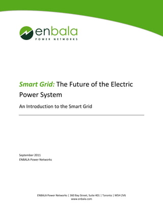 ENBALA Power Networks | 360 Bay Street, Suite 401 | Toronto | M5H 2V6
www.enbala.com
Smart Grid: The Future of the Electric
Power System
An Introduction to the Smart Grid
September 2011
ENBALA Power Networks
 
