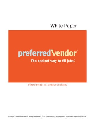 White Paper




                                                                                                         TM
                                    The easiest way to fill jobs.




                                Preferredvendor, Inc. A Delaware Company




Copyright © Preferredvendor, Inc. All Rights Reserved 2009. Preferredvendor is a Registered Trademark of Preferredvendor, Inc.
 
