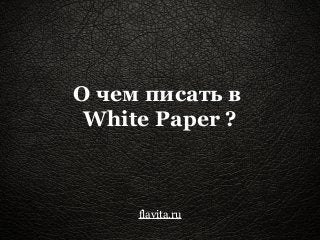 О чем писать в 
White Paper ? 
flavita.ru 
 