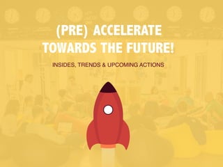 (PRE) ACCELERATE
TOWARDS THE FUTURE!
INSIDES, TRENDS & UPCOMING ACTIONS
 