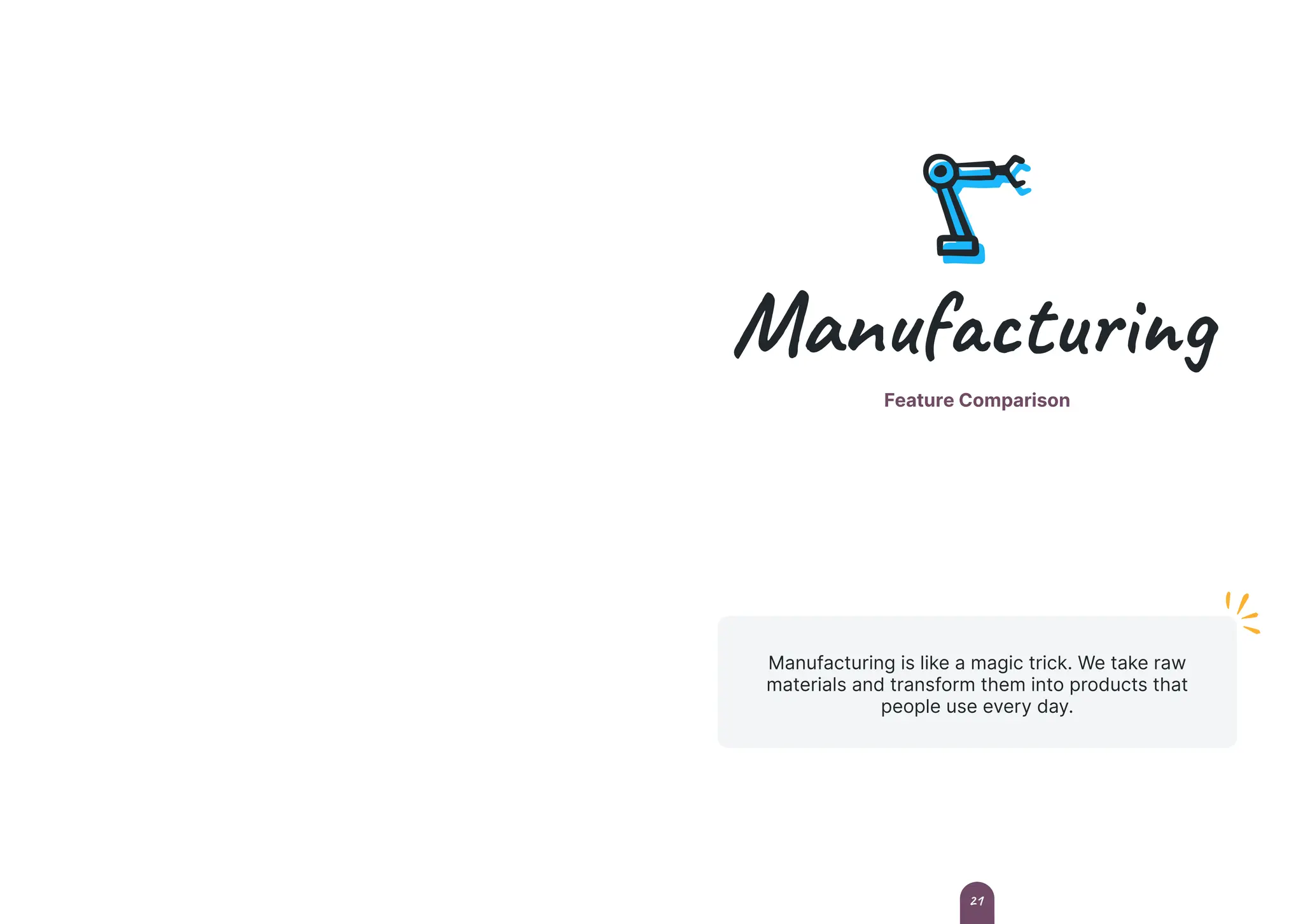 Manufacturing
Feature Comparison
Manufacturing is like a magic trick. We take raw
materials and transform them into products that
people use every day.
21
 