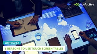 5 REASONS TO USE TOUCH SCREEN TABLES
WHITEPAPER
 