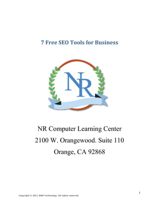 7 Free SEO Tools for Business




                NR Computer Learning Center
              2100 W. Orangewood. Suite 110
                              Orange, CA 92868




                                                        1
Copyright © 2011 N&R Technology. All rights reserved.
 