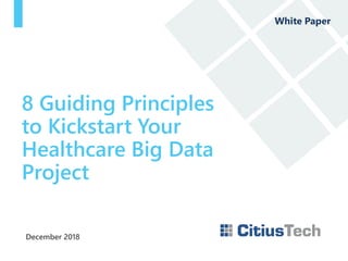December 2018
8 Guiding Principles
to Kickstart Your
Healthcare Big Data
Project
White Paper
 