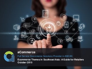 PAGE 1
aCommerce
Ecommerce Themes in Southeast Asia: A Guide for Retailers
October 2015
Full Service Ecommerce Solutions Provider in ASEAN
 