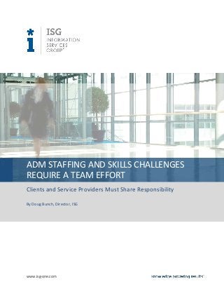 ADM STAFFING AND SKILLS CHALLENGES
REQUIRE A TEAM EFFORT
Clients and Service Providers Must Share Responsibility

By Doug Bunch, Director, ISG




www.isg-one.com
 