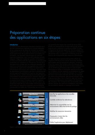 Préparation continue des applications en six étapes
2
Préparation continue
des applications en six étapes
Introduction
Les départements informatiques cherchent à distribuer leurs
services autrement pour répondre aux multiples demandes
de leur entreprise qui les presse de maintenir les systèmes
d’exploitation à jour, et de créer des plates-formes innovantes
et des applications de qualité facilement accessibles aux
utilisateurs. Les directeurs informatiques ont une forte
capacité d’adaptation, mais l’activité numérique actuelle
nécessite l’intégration rapide des nouvelles technologies et
la mise à jour permanente des applications qui doivent rester
accessibles aux utilisateurs en libre-service. Plus de 30 %
des applications utilisées dans les entreprises nécessitent une
mise à jour annuelle (une part qui augmente avec l’adoption
croissante des applications mobiles) et les plates-formes
informatiques sont toujours plus complexes. Tout cela incite
les départements informatiques à optimiser la distribution des
services applicatifs quotidiens et la gestion des migrations
courantes. De plus, nombre d’entreprises souhaitent déployer
simultanément les technologies les plus récentes, telles que
la virtualisation et les applications mobiles, pour améliorer
la productivité de leurs utilisateurs, simplifier la gestion
des applications et réduire les coûts. Plus que jamais, les
entreprises exigent de leurs responsables informatiques qu’ils
participent aux objectifs en apportant plus de flexibilité
commerciale. Le modèle de l’informatique service (ITaaS),
qui permet le strict respect des contrats de service (SLA)
et offre une adaptabilité et une réactivité accrues, est donc
essentiel pour améliorer la qualité et accélérer la mise
à disposition des services applicatifs. Dans le contexte d’un
portefeuille d’applications, il s’agit de garantir la distribution
des services selon un calendrier commercial, et non en
fonction de la disponibilité des ressources informatiques.
En dépit des atouts opérationnels qu’elles offrent, les
migrations Windows et la mise en œuvre des nouvelles
technologies applicatives peuvent pénaliser l’entreprise
à tous les niveaux. Pour les techniciens informatiques, elles
représentent une charge de travail et un stress supplémentaires,
car ils doivent en permanence découvrir de nouvelles
technologies et vérifier la fiabilité des applications fournies
aux utilisateurs, et ce en respectant scrupuleusement les règles
de gouvernance et les normes informatiques. Or, un défaut
de mise en œuvre peut coûter très cher. Pour les employés,
les clients et les partenaires, elles peuvent bloquer l’accès
à des services vitaux. Pour la direction, elles sont souvent
synonymes de dépassement des budgets et de réclamations
des utilisateurs. Pour l’entreprise dans son ensemble, elles
peuvent retarder des opérations stratégiques importantes
qui pourraient lui procurer un avantage concurrentiel.
Figure 1 : synthèse de la préparation continue des applications en six étapes
Déploiement
Correction, empaquetage et test
Planiﬁcation
Évaluation de la compatibilité
Rationalisation
Gestiondeprocessusetrapports
Identiﬁcation Identiﬁer les applications et les nouvelles
demandes
Contrôler et éliminer les redondances
Déterminer la compatibilité avec les
environnements cibles et les formats de package
Mobiliser les ressources nécessaires
Empaqueter et tester dans les
environnements cibles
Publier l'application pour déploiement
 