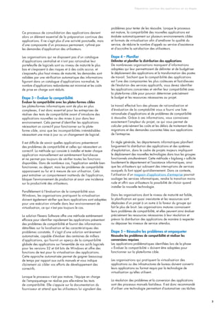 Préparation continue des applications en six étapes
5
Ce processus de consolidation des applications devient
alors un élément essentiel de la préparation continue des
applications. Il ne s’agit plus d’une activité ponctuelle, mais
d’une composante d’un processus permanent, rythmé par
les demandes d’application des utilisateurs.
Les organisations qui ne disposent pas d’un catalogue
d’applications centralisé et n’ont pas rationalisé leur
portefeuille de logiciels sont au niveau de maturité le plus
bas et s’exposent à des risques et à des coûts accrus. et
s’exposeAu plus haut niveau de maturité, les demandes sont
validées par une vérification automatique des informations
figurant dans un catalogue d’applications normalisé, le
nombre d’applications redondantes est minimisé et les coûts
de prise en charge sont réduits.
Étape 3 – Évaluer la compatibilité
Évaluer la compatibilité avec les plates-formes cibles
Les plates-formes informatiques sont de plus en plus
complexes, il est donc essentiel pour les entreprises de
réaliser des tests de compatibilité avant d’introduire des
applications nouvelles ou des mises à jour dans leur
environnement. Cela permet d’identifier les applications
nécessitant un correctif pour fonctionner sur la plate-
forme cible, ainsi que les incompatibilités irrémédiables
nécessitant une mise à jour ou un changement de logiciel.
Il est difficile de savoir quelles applications présenteront
des problèmes de compatibilité et celles qui nécessitent un
correctif. La méthode qui consiste à installer et tester chaque
application manuellement est extrêmement fastidieuse
et ne permet pas toujours de vérifier toutes les fonctions
disponibles. Dans de nombreux cas, l’application semble bien
fonctionner, au départ, mais les problèmes de compatibilité
apparaissent au fur et à mesure de son utilisation. Cela
peut entraîner un comportement inattendu de l’application,
bloquer l’environnement de production et avoir une incidence
sur la productivité des utilisateurs.
Parallèlement à l’évaluation de la compatibilité sous
Windows, les organisations pratiquant la virtualisation
doivent également vérifier que leurs applications sont adaptées
pour une exécution virtuelle dans leur environnement de
virtualisation, ce qui n’est pas toujours le cas.
La solution Flexera Software offre une méthode extrêmement
efficace pour identifier rapidement les applications présentant
des problèmes de compatibilité et fournit des informations
détaillées sur la localisation et les caractéristiques des
problèmes constatés. Il s’agit d’une solution entièrement
automatisée, capable d’évaluer des centaines de milliers
d’applications, qui fournit un aperçu de la compatibilité
globale des applications sur l’ensemble de vos actifs logiciels
pour les versions 32 et 64 bits de Windows et offre des
fonctions de test pour la virtualisation des applications.
Cette approche automatisée permet de gagner beaucoup
de temps par rapport aux outils manuels et vous indique
clairement où cibler vos efforts de développement des
correctifs.
Lorsque le processus n’est pas mature, l’équipe en charge
de l’empaquetage ne réalise pas elle-même les tests
de compatibilité. Elle s’appuie sur la documentation du
fournisseur et attend que les utilisateurs lui signalent des
problèmes pour tenter de les résoudre. Lorsque le processus
est mature, la compatibilité des nouvelles applications est
évaluée automatiquement sur plusieurs environnements cibles
et formats de virtualisation afin d’améliorer la qualité du
service, de réduire le nombre d’appels au service d’assistance
et d’accroître la satisfaction des utilisateurs.
Étape 4 – Planifier
Délimiter et planifier la distribution des applications
De nombreuses organisations manquent d’informations
adaptées qui leur permettraient de délimiter et de budgétiser
le déploiement des applications et la transformation des postes
de travail. Sachant que la compatibilité des applications
est l’une des composantes les plus coûteuses et fastidieuses
de l’évolution des services applicatifs, vous devez identifier
les applications concernées et vérifier leur compatibilité avec
la plate-forme cible pour pouvoir déterminer précisément
le budget et les ressources nécessaires au projet.
Le travail effectué lors des phases de rationalisation et
d’évaluation de la comptabilité vous a fourni une liste
rationalisée d’applications et de problèmes de compatibilité
à résoudre. Grâce à ces informations, vous connaissez
exactement l’ampleur du projet, ce qui vous permet de
calculer précisément les coûts et les délais de traitement des
migrations et des demandes courantes liées aux applications
de l’entreprise.
En règle générale, les départements informatiques planifient
longuement la distribution des applications et des systèmes
d’exploitation, dans le cadre de projets majeurs impliquant
le déploiement des nouvelles technologies dans tous les groupes
fonctionnels simultanément. Cette méthode « big-bang » sollicite
lourdement le département et l’assistance informatiques, ainsi
que les utilisateurs qui subissent des interruptions de services
auxquels ils font appel quotidiennement. Dans ce contexte,
l’utilisation d’un magasin d’applications d’entreprise pourrait
soulager les services informatiques, rendre la transition moins
rude et offrir aux utilisateurs la possibilité de choisir quand
installer la nouvelle technologie.
Dans les organisations dont le niveau de maturité est faible,
la planification est quasi inexistante et les ressources sont
déplacées d’un projet à un autre à la faveur du groupe qui
fait le plus de bruit. Les organisations matures connaissent
leurs problèmes de compatibilité, et elles peuvent ainsi évaluer
précisément les ressources nécessaires à leur résolution et
prévoir la distribution des applications de manière à respecter
ou dépasser les niveaux de service attendus.
Étape 5 – Résoudre les problèmes et empaqueter
Résoudre les problèmes de compatibilité et réaliser les
conversions requises
Les applications problématiques identifiées lors de la phase
« Évaluer la compatibilité » doivent être adaptées pour
fonctionner sur la plate-forme cible.
Les organisations qui pratiquent la virtualisation des
applications ou des infrastructures de bureau doivent convertir
leurs applications au format requis par la technologie de
virtualisation qu’elles utilisent.
La résolution des problèmes et la conversion des applications
sont des processus manuels fastidieux. Il est donc recommandé
d’utiliser une technologie permettant d’automatiser ces tâches
 