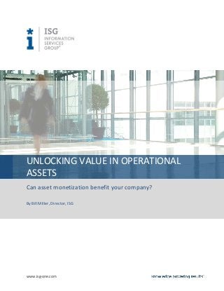 UNLOCKING VALUE IN OPERATIONAL
ASSETS
Can asset monetization benefit your company?

By Bill Miller, Director, ISG




www.isg-one.com
 