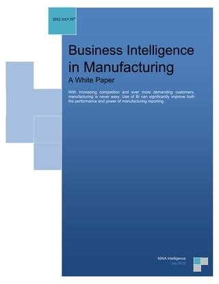 2012 JULY 29th




         Business Intelligence
         in Manufacturing
         A White Paper
         With increasing competition and ever more demanding customers,
         manufacturing is never easy. Use of BI can significantly improve both
         the performance and power of manufacturing reporting.




                                                         MAIA Intelligence
                                                                 July 2012
 