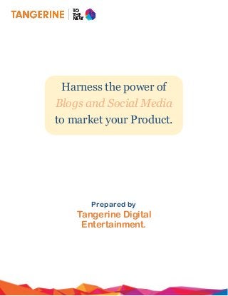 Harness the power of
Blogs and Social Media
to market your Product.
Prepared by
Tangerine Digital
Entertainment.
 