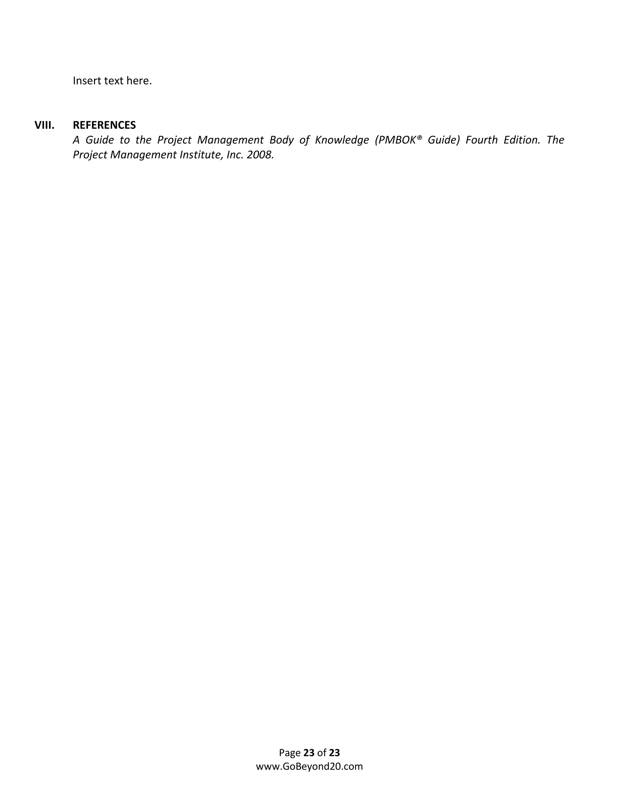 Insert text here.


VIII.   REFERENCES
        A Guide to the Project Management Body of Knowledge (PMBOK® Guide) Fourth Edition. The
        Project Management Institute, Inc. 2008.




                                           Page 23 of 23
                                        www.GoBeyond20.com
 